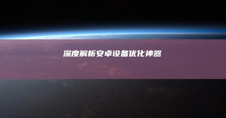 深度解析：安卓设备优化神器