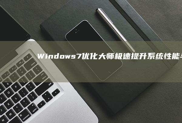 Windows7优化大师：极速提升系统性能与稳定性的秘诀